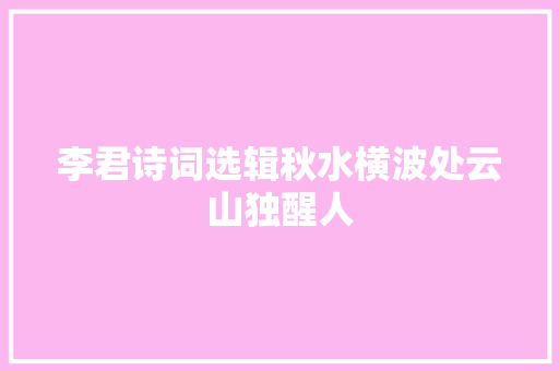 李君诗词选辑秋水横波处云山独醒人