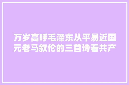 万岁高呼毛泽东从平易近国元老马叙伦的三首诗看共产党何以赢世界