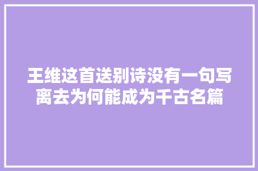 王维这首送别诗没有一句写离去为何能成为千古名篇