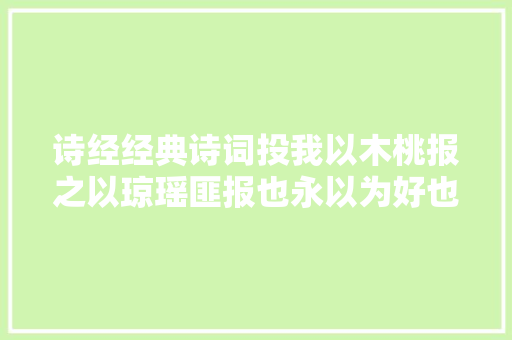 诗经经典诗词投我以木桃报之以琼瑶匪报也永以为好也