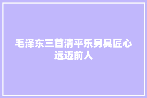 毛泽东三首清平乐另具匠心远迈前人