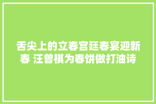 舌尖上的立春宫廷春宴迎新春 汪曾祺为春饼做打油诗