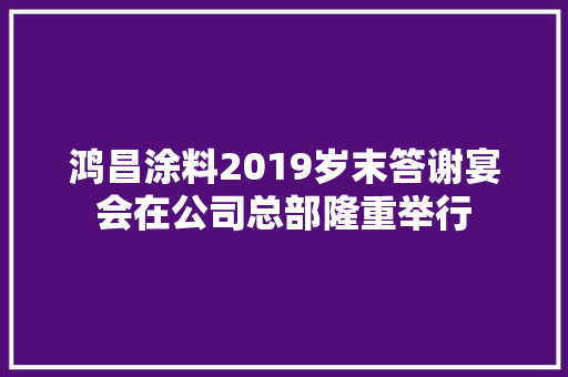 鸿昌涂料2019岁末答谢宴会在公司总部隆重举行