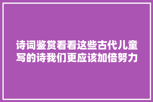 诗词鉴赏看看这些古代儿童写的诗我们更应该加倍努力