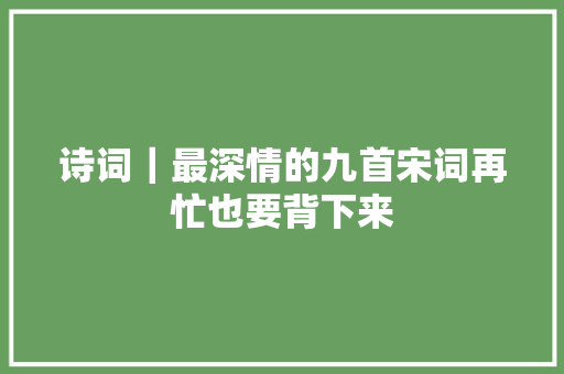诗词｜最深情的九首宋词再忙也要背下来