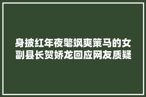 身披红年夜氅飒爽策马的女副县长贺娇龙回应网友质疑的公开信
