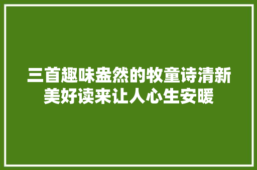 三首趣味盎然的牧童诗清新美好读来让人心生安暖