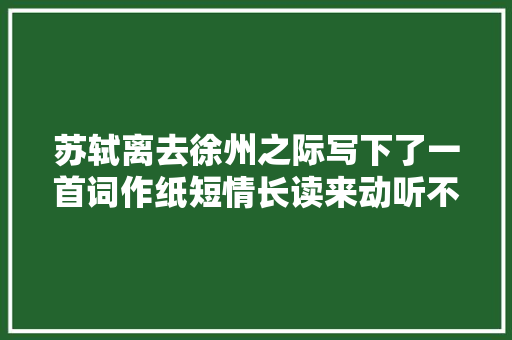 苏轼离去徐州之际写下了一首词作纸短情长读来动听不已