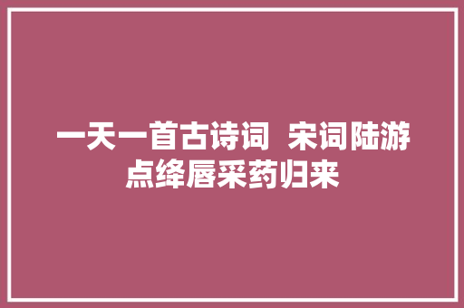 一天一首古诗词  宋词陆游点绛唇采药归来
