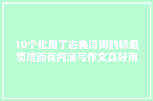 10个化用了古典诗词的标题简洁而有内涵写作文真好用