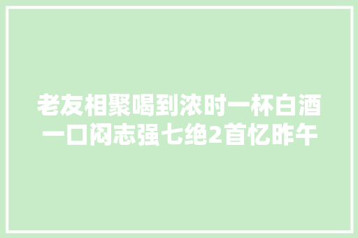 老友相聚喝到浓时一杯白酒一口闷志强七绝2首忆昨午酒风大年夜快