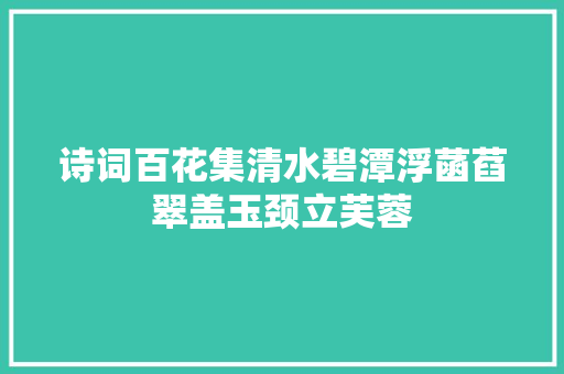 诗词百花集清水碧潭浮菡萏翠盖玉颈立芙蓉