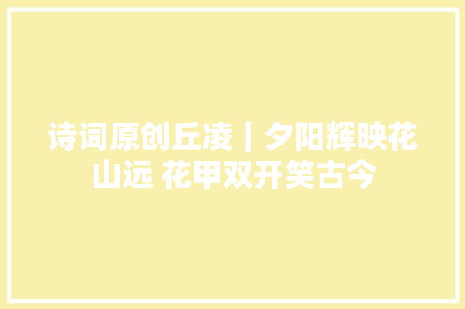 诗词原创丘凌｜夕阳辉映花山远 花甲双开笑古今