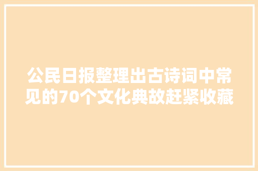 公民日报整理出古诗词中常见的70个文化典故赶紧收藏