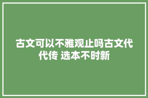 古文可以不雅观止吗古文代代传 选本不时新