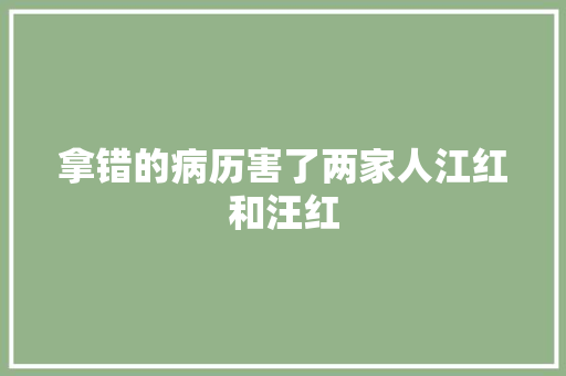 拿错的病历害了两家人江红和汪红