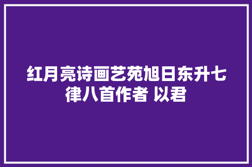 红月亮诗画艺苑旭日东升七律八首作者 以君