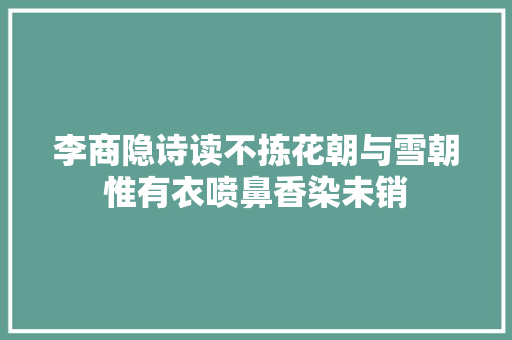 李商隐诗读不拣花朝与雪朝惟有衣喷鼻香染未销