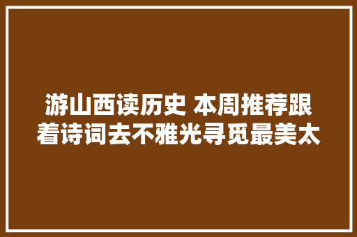 游山西读历史 本周推荐跟着诗词去不雅光寻觅最美太原