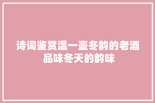 诗词鉴赏温一壶冬韵的老酒 品味冬天的韵味