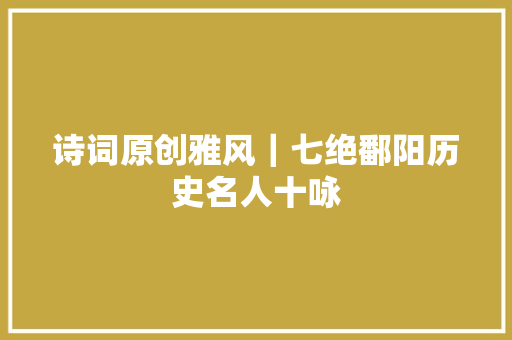 诗词原创雅风｜七绝鄱阳历史名人十咏