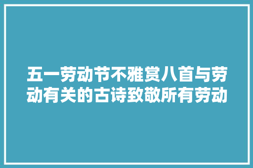 五一劳动节不雅赏八首与劳动有关的古诗致敬所有劳动者