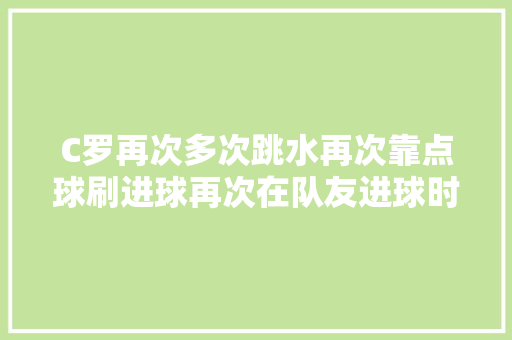 C罗再次多次跳水再次靠点球刷进球再次在队友进球时举手