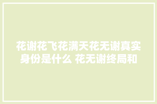 花谢花飞花满天花无谢真实身份是什么 花无谢终局和谁在一路