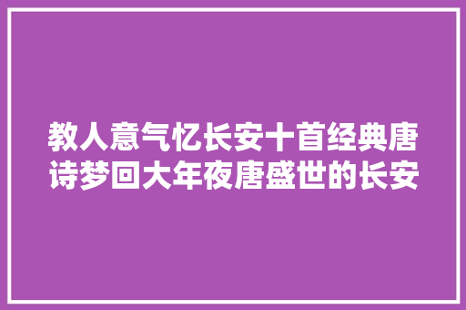 教人意气忆长安十首经典唐诗梦回大年夜唐盛世的长安城