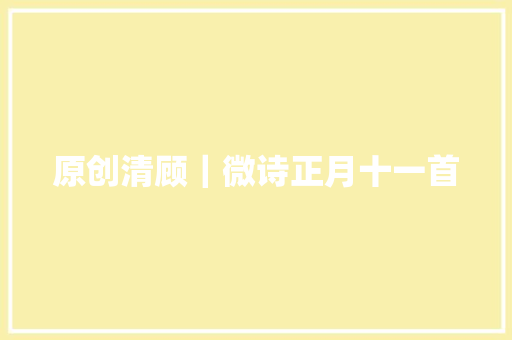 原创清顾｜微诗正月十一首