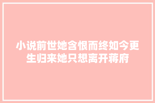 小说前世她含恨而终如今更生归来她只想离开蒋府