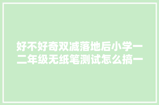 好不好奇双减落地后小学一二年级无纸笔测试怎么搞一路来看