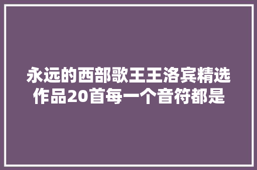 永远的西部歌王王洛宾精选作品20首每一个音符都是艺术