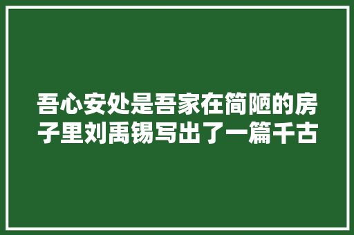 吾心安处是吾家在简陋的房子里刘禹锡写出了一篇千古绝唱