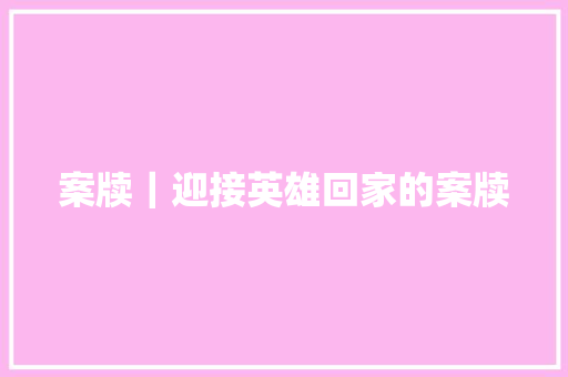 案牍｜迎接英雄回家的案牍