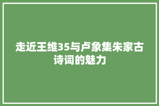 走近王维35与卢象集朱家古诗词的魅力