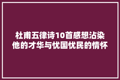 杜甫五律诗10首感想沾染他的才华与忧国忧民的情怀吧
