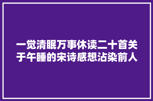 一觉清眠万事休读二十首关于午睡的宋诗感想沾染前人午睡的情趣