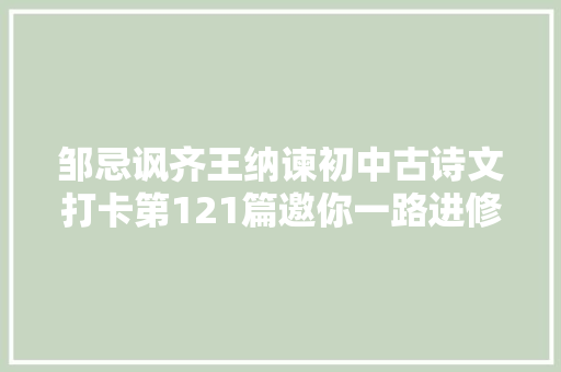 邹忌讽齐王纳谏初中古诗文打卡第121篇邀你一路进修初中生必备古诗词和古文