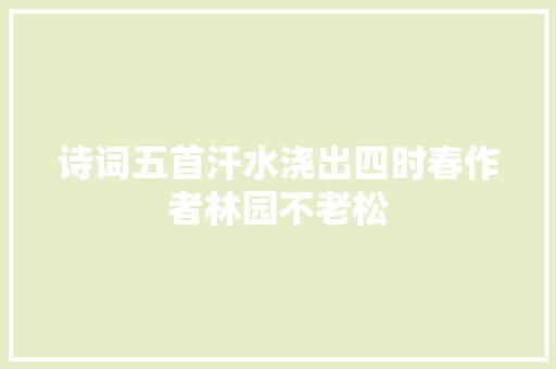 诗词五首汗水浇出四时春作者林园不老松 诗词五首汗水浇出四时春作者林园不老松