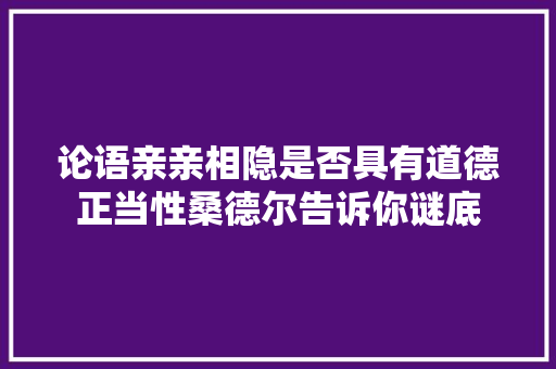 论语亲亲相隐是否具有道德正当性桑德尔告诉你谜底 论语亲亲相隐是否具有道德正当性桑德尔告诉你谜底