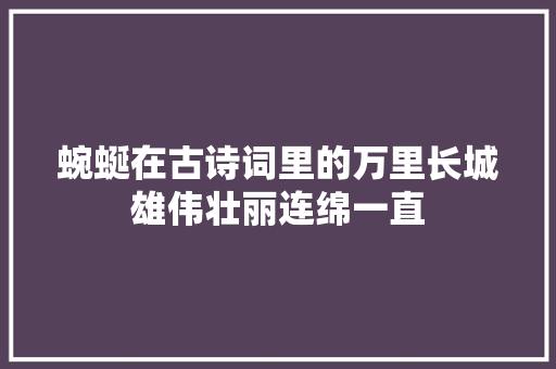 蜿蜒在古诗词里的万里长城雄伟壮丽连绵一直 蜿蜒在古诗词里的万里长城雄伟壮丽连绵一直