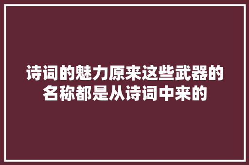 诗词的魅力原来这些武器的名称都是从诗词中来的