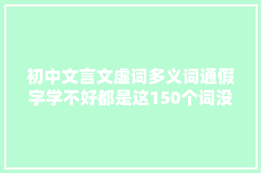 初中文言文虚词多义词通假字学不好都是这150个词没掌握