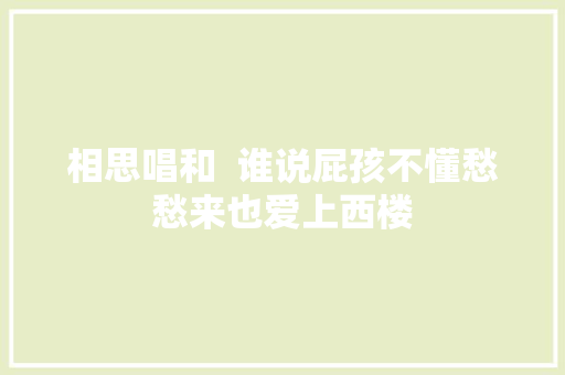 相思唱和  谁说屁孩不懂愁愁来也爱上西楼