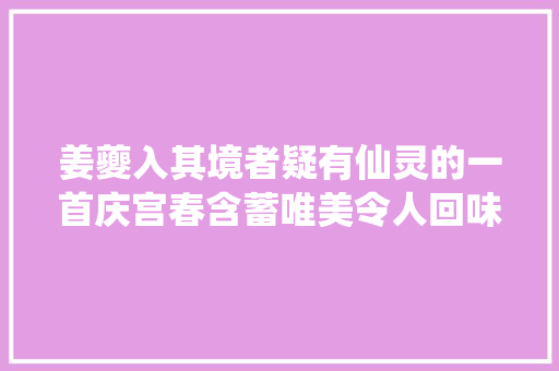 姜夔入其境者疑有仙灵的一首庆宫春含蓄唯美令人回味无穷