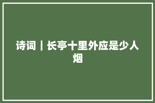 诗词｜长亭十里外应是少人烟