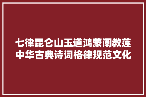 七律昆仑山玉道鸿蒙阐教莲中华古典诗词格律规范文化不雅赏诵