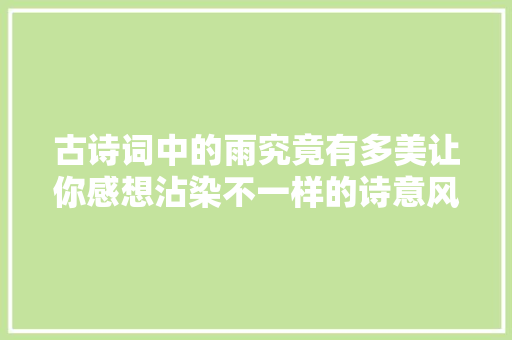 古诗词中的雨究竟有多美让你感想沾染不一样的诗意风情