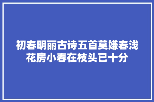 初春明丽古诗五首莫嫌春浅花房小春在枝头已十分